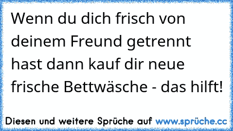 Wenn du dich frisch von deinem Freund getrennt hast dann kauf dir neue frische Bettwäsche - das hilft!