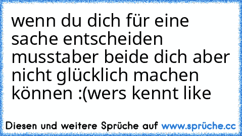 wenn du dich für eine sache entscheiden musst
aber beide dich aber nicht glücklich machen können :(
wers kennt like