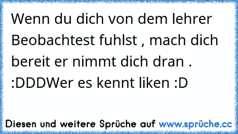 Wenn du dich von dem lehrer Beobachtest fuhlst , mach dich bereit er nimmt dich dran . :DDD
Wer es kennt liken :D