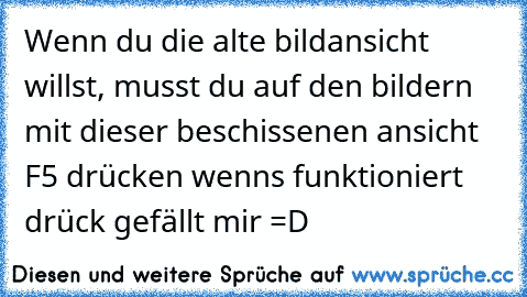 Wenn du die alte bildansicht willst, musst du auf den bildern mit dieser beschissenen ansicht F5 drücken wenns funktioniert drück gefällt mir =D