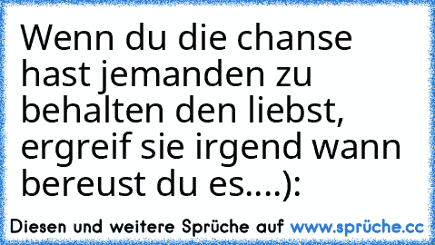 Wenn du die chanse hast jemanden zu behalten den liebst, ergreif sie irgend wann bereust du es....):