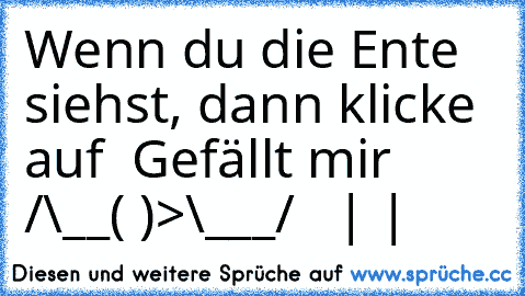 Wenn du die Ente siehst, dann klicke auf ´´ Gefällt mir ´´
/\__( )>
\___/
   | |