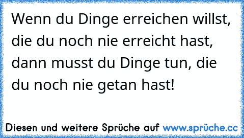 Wenn du Dinge erreichen willst, die du noch nie erreicht hast, dann musst du Dinge tun, die du noch nie getan hast!