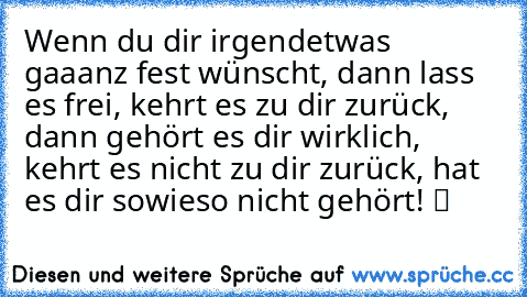 Wenn du dir irgendetwas gaaanz fest wünscht, dann lass es frei, kehrt es zu dir zurück, dann gehört es dir wirklich, kehrt es nicht zu dir zurück, hat es dir sowieso nicht gehört! ツ