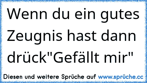 Wenn du ein gutes Zeugnis hast dann drück"Gefällt mir"