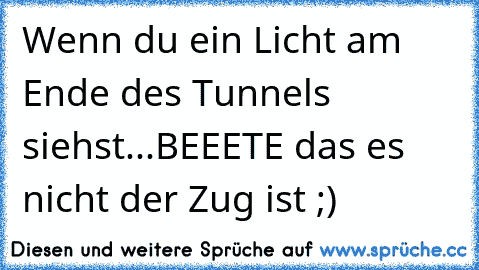 Wenn du ein Licht am Ende des Tunnels siehst
...BEEETE das es nicht der Zug ist ;)