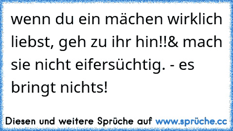 wenn du ein mächen wirklich liebst, geh zu ihr hin!!
& mach sie nicht eifersüchtig. - es bringt nichts!