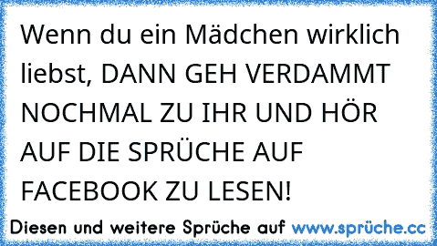 Wenn du ein Mädchen wirklich liebst, DANN GEH VERDAMMT NOCHMAL ZU IHR UND HÖR AUF DIE SPRÜCHE AUF FACEBOOK ZU LESEN!