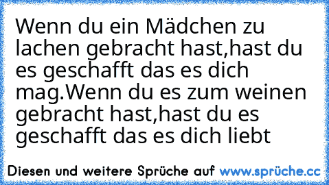 Wenn du ein Mädchen zu lachen gebracht hast,hast du es geschafft das es dich mag.Wenn du es zum weinen gebracht hast,hast du es geschafft das es dich liebt