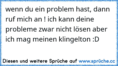 wenn du ein problem hast, dann ruf mich an ! ich kann deine probleme zwar nicht lösen aber ich mag meinen klingelton :D