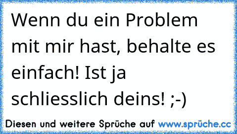 Wenn du ein Problem mit mir hast, behalte es einfach! Ist ja schliesslich deins! ;-)