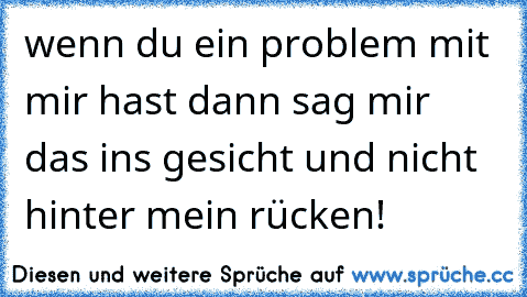 wenn du ein problem mit mir hast dann sag mir das ins gesicht und nicht hinter mein rücken!