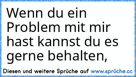 Wenn du ein Problem mit mir hast kannst du es gerne behalten,