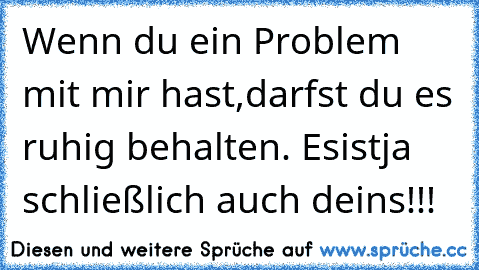 Wenn du ein Problem mit mir hast,
darfst du es ruhig behalten. Es
ist
ja schließlich auch deins!!!