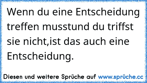 Wenn du eine Entscheidung treffen musst
und du triffst sie nicht,
ist das auch eine Entscheidung.