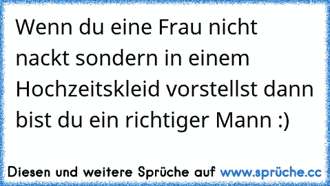 Wenn du eine Frau nicht nackt sondern in einem Hochzeitskleid vorstellst dann bist du ein richtiger Mann :) ♥