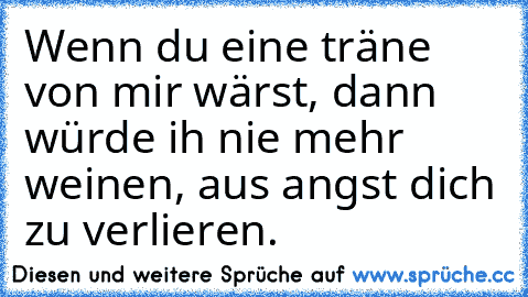 Wenn du eine träne von mir wärst, dann würde ih nie mehr weinen, aus angst dich zu verlieren.