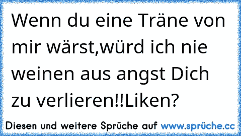 Wenn du eine Träne von mir wärst,
würd ich nie weinen aus angst Dich zu verlieren!!
Liken?