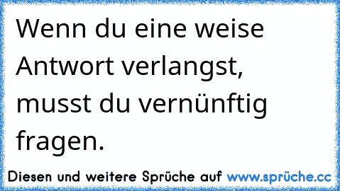 Wenn du eine weise Antwort verlangst, musst du vernünftig fragen.