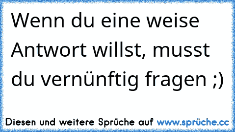 Wenn du eine weise Antwort willst, musst du vernünftig fragen ;)