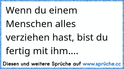 Wenn du einem Menschen alles verziehen hast, bist du fertig mit ihm....