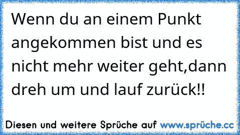 Wenn du an einem Punkt angekommen bist und es nicht mehr weiter geht,dann dreh um und lauf zurück!!