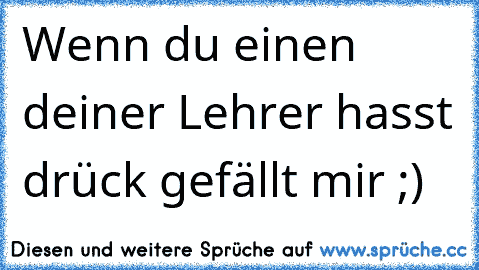 Wenn du einen deiner Lehrer hasst drück gefällt mir ;)