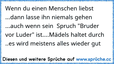 Wenn du einen Menschen liebst ...dann lasse ihn niemals gehen ...auch wenn sein  Spruch "Bruder vor Luder" ist....Mädels haltet durch ..es wird meistens alles wieder gut ♥