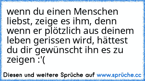 wenn du einen Menschen liebst, zeige es ihm, denn wenn er plötzlich aus deinem leben gerissen wird, hättest du dir gewünscht ihn es zu zeigen :'(