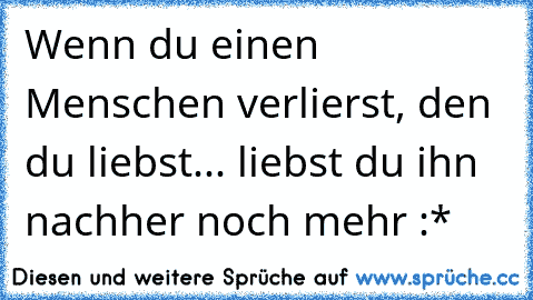 Wenn du einen Menschen verlierst, den du liebst... liebst du ihn nachher noch mehr♥ :*