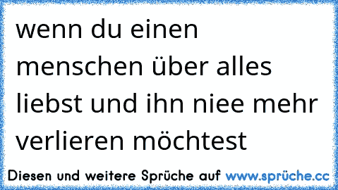 wenn du einen menschen über alles liebst und ihn niee mehr verlieren möchtest 