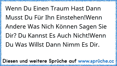 Wenn Du Einen Traum Hast Dann Musst Du Für Ihn Einstehen!
Wenn Andere Was Nich Können Sagen Sie Dir? Du Kannst Es Auch Nicht!
Wenn Du Was Willst Dann Nimm Es Dir.