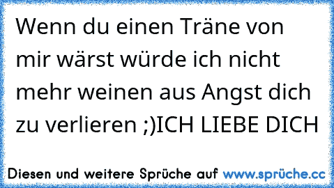 Wenn du einen Träne von mir wärst würde ich nicht mehr weinen aus Angst dich zu verlieren ;)
ICH LIEBE DICH ♥♥♥