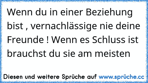 Wenn du in einer Beziehung bist , vernachlässige nie deine Freunde ! Wenn es Schluss ist brauchst du sie am meisten ♥♥