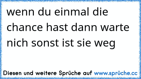 wenn du einmal die chance hast dann warte nich sonst ist sie weg♥