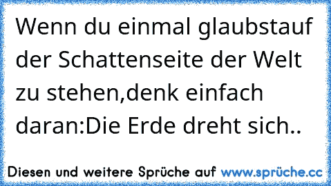 Wenn du einmal glaubst
auf der Schattenseite der Welt zu stehen,
denk einfach daran:
Die Erde dreht sich..