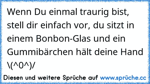 Wenn Du einmal traurig bist, stell dir einfach vor, du sitzt in einem Bonbon-Glas und ein Gummibärchen hält deine Hand \(^0^)/ ♥