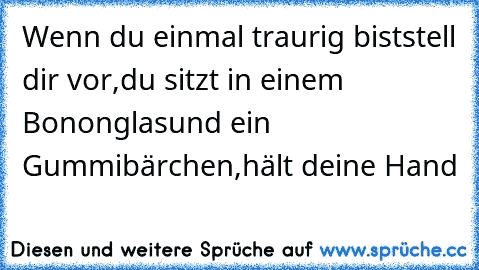 Wenn du einmal traurig bist
stell dir vor,du sitzt in einem Bononglas
und ein Gummibärchen,
hält deine Hand ♥ ♥ ♥