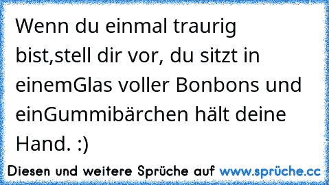 Wenn du einmal traurig bist,
stell dir vor, du sitzt in einem
Glas voller Bonbons und ein
Gummibärchen hält deine Hand. :)