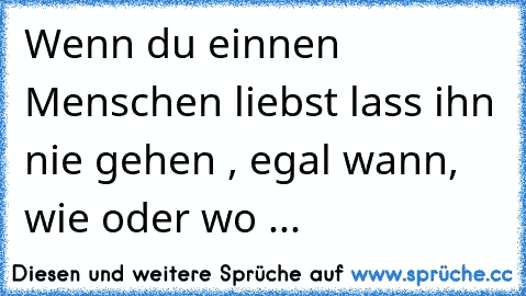 Wenn du einnen Menschen liebst lass ihn nie gehen , egal wann, wie oder wo ...♥