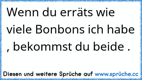 Wenn du erräts wie viele Bonbons ich habe , bekommst du beide .