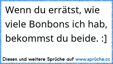 Wenn du errätst, wie viele Bonbons ich hab, bekommst du beide. :]