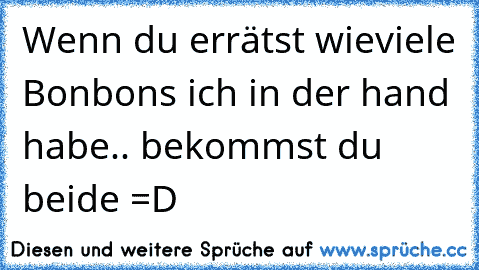 Wenn du errätst wieviele Bonbons ich in der hand habe.. bekommst du beide =D