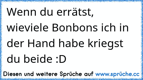 Wenn du errätst, wieviele Bonbons ich in der Hand habe kriegst du beide :D