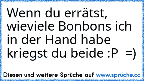 Wenn du errätst, wieviele Bonbons ich in der Hand habe kriegst du beide :P  =)