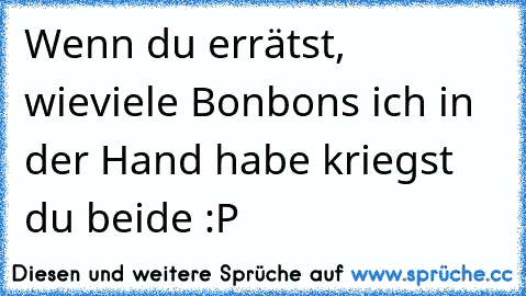 Wenn du errätst, wieviele Bonbons ich in der Hand habe kriegst du beide :P