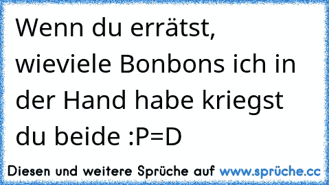 Wenn du errätst, wieviele Bonbons ich in der Hand habe kriegst du beide :P
=D