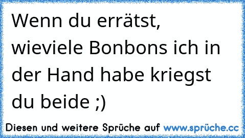 Wenn du errätst, wieviele Bonbons ich in der Hand habe kriegst du beide ;)