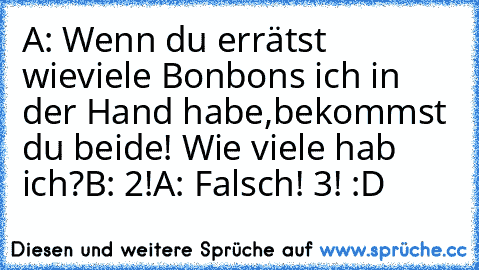 A: Wenn du errätst wieviele Bonbons ich in der Hand habe,bekommst du beide! Wie viele hab ich?
B: 2!
A: Falsch! 3! :D