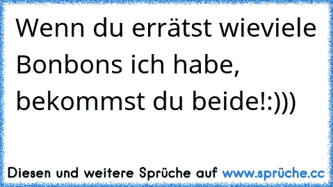 Wenn du errätst wieviele Bonbons ich habe, bekommst du beide!
:)))